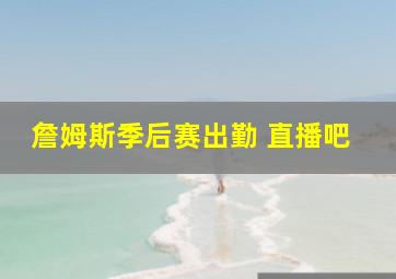 詹姆斯季后赛出勤 直播吧